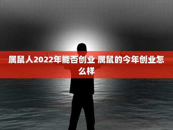 属鼠人2022年能否创业 属鼠的今年创业怎么样