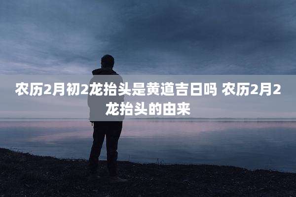 农历2月初2龙抬头是黄道吉日吗 农历2月2龙抬头的由来