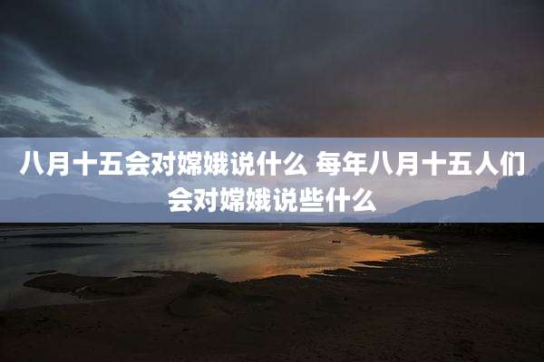 八月十五会对嫦娥说什么 每年八月十五人们会对嫦娥说些什么