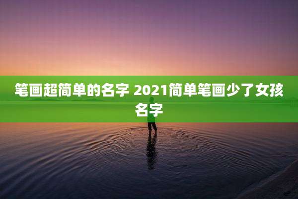 笔画超简单的名字 2021简单笔画少了女孩名字