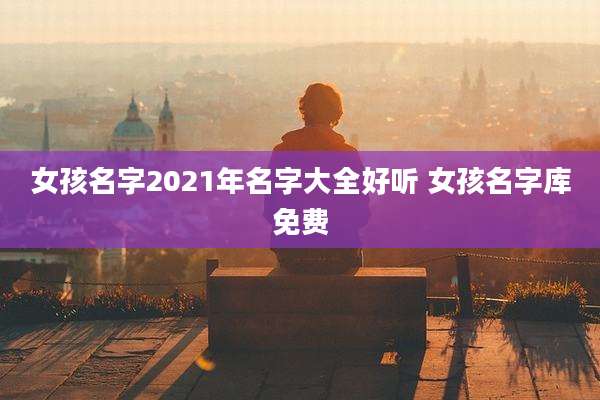 女孩名字2021年名字大全好听 女孩名字库免费