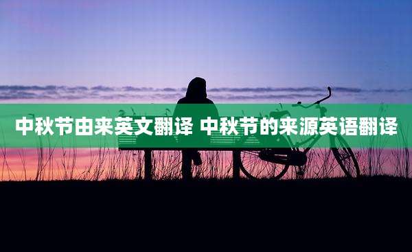 中秋节由来英文翻译 中秋节的来源英语翻译