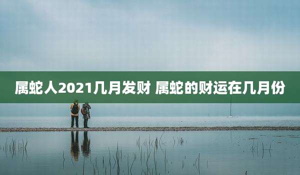 属蛇人2021几月发财 属蛇的财运在几月份