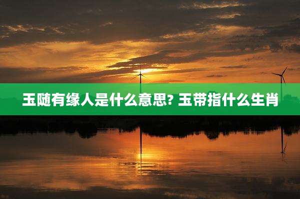玉随有缘人是什么意思? 玉带指什么生肖
