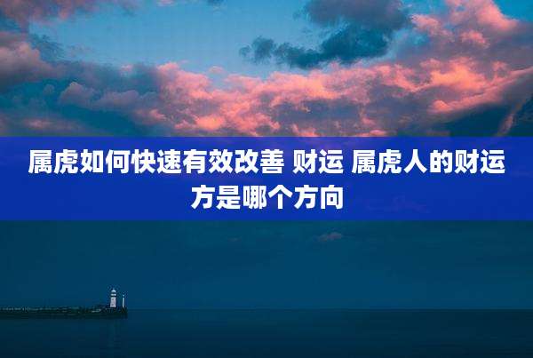 属虎如何快速有效改善 财运 属虎人的财运方是哪个方向
