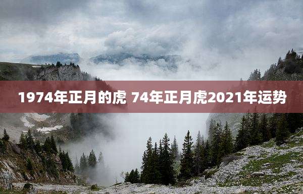 1974年正月的虎 74年正月虎2021年运势