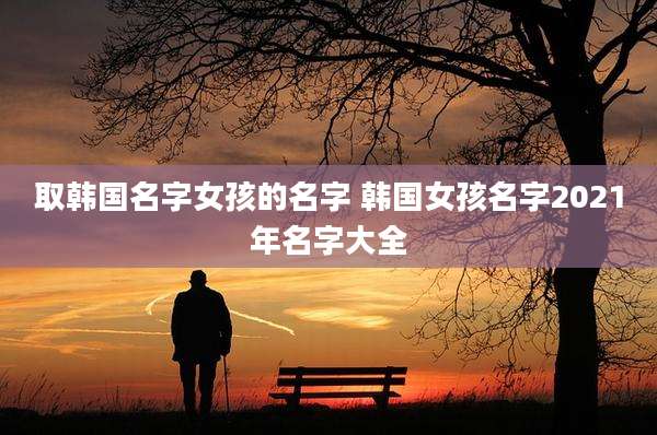 取韩国名字女孩的名字 韩国女孩名字2021年名字大全