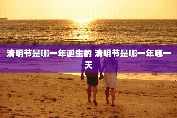 清明节是哪一年诞生的 清明节是哪一年哪一天