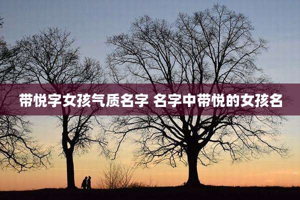 带悦字女孩气质名字 名字中带悦的女孩名