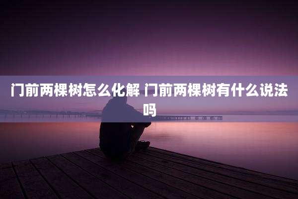 门前两棵树怎么化解 门前两棵树有什么说法吗