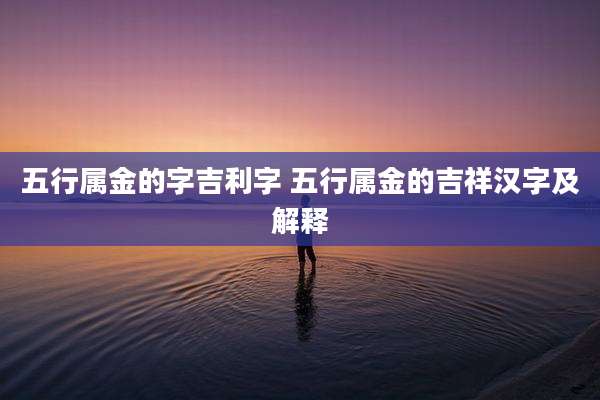 五行属金的字吉利字 五行属金的吉祥汉字及解释