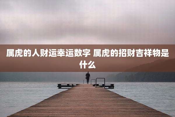 属虎的人财运幸运数字 属虎的招财吉祥物是什么
