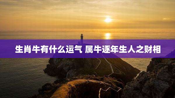 生肖牛有什么运气 属牛逐年生人之财相