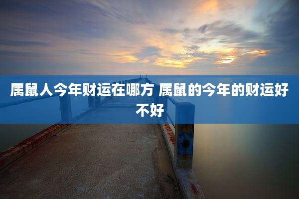 属鼠人今年财运在哪方 属鼠的今年的财运好不好