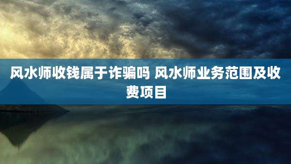 风水师收钱属于诈骗吗 风水师业务范围及收费项目