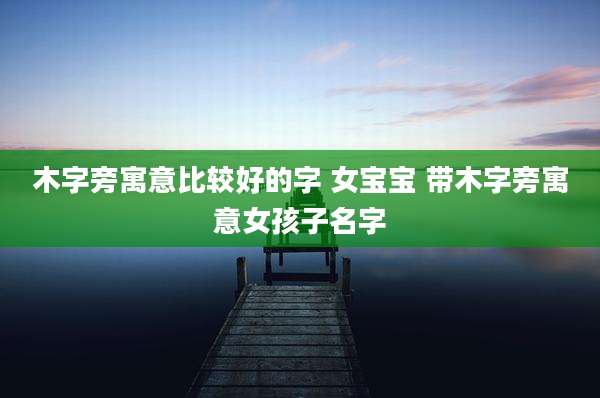 木字旁寓意比较好的字 女宝宝 带木字旁寓意女孩子名字