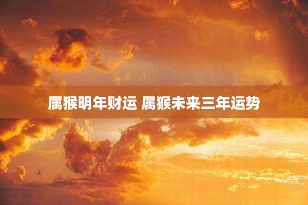 属猴明年财运 属猴未来三年运势