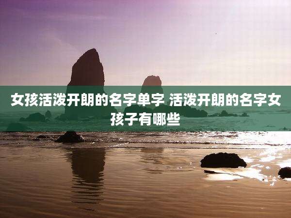 女孩活泼开朗的名字单字 活泼开朗的名字女孩子有哪些