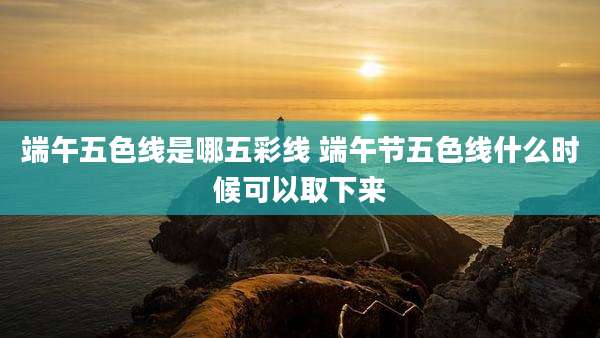 端午五色线是哪五彩线 端午节五色线什么时候可以取下来