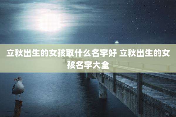 立秋出生的女孩取什么名字好 立秋出生的女孩名字大全