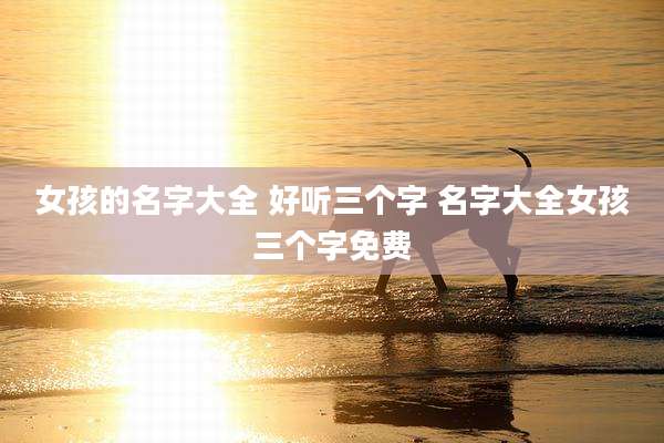 女孩的名字大全 好听三个字 名字大全女孩三个字免费