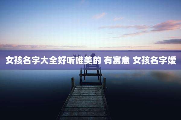 女孩名字大全好听唯美的 有寓意 女孩名字嫒