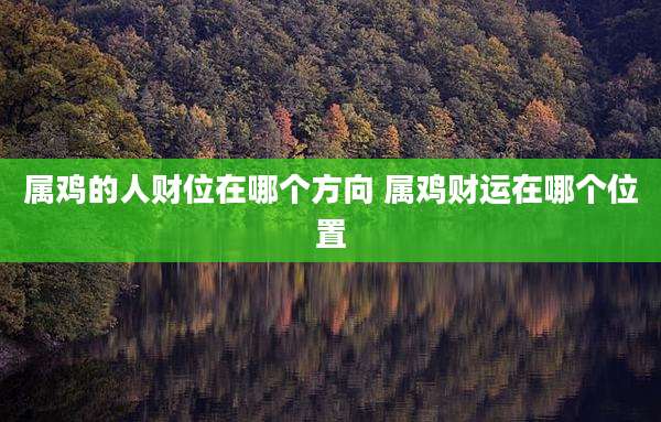 属鸡的人财位在哪个方向 属鸡财运在哪个位置