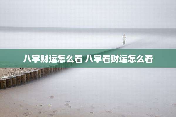 八字财运怎么看 八字看财运怎么看