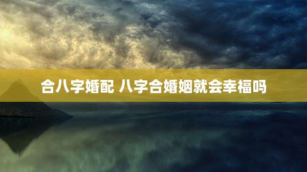 合八字婚配 八字合婚姻就会幸福吗