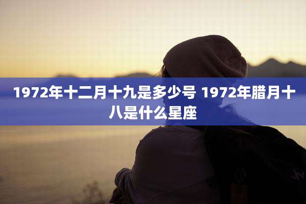 1972年十二月十九是多少号 1972年腊月十八是什么星座