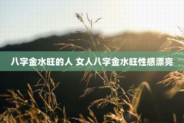 八字金水旺的人 女人八字金水旺性感漂亮