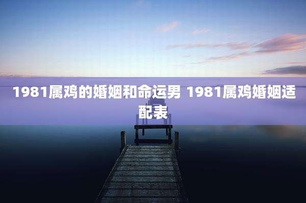 1981属鸡的婚姻和命运男 1981属鸡婚姻适配表