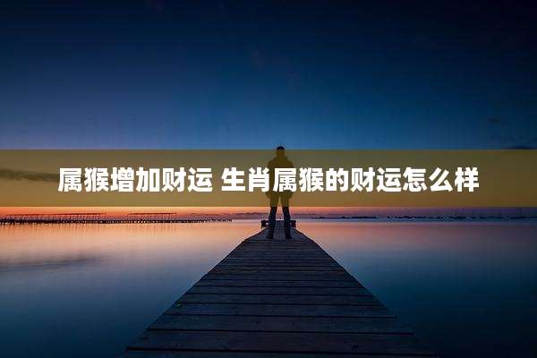 属猴增加财运 生肖属猴的财运怎么样