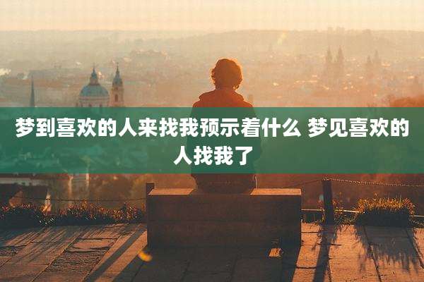 梦到喜欢的人来找我预示着什么 梦见喜欢的人找我了