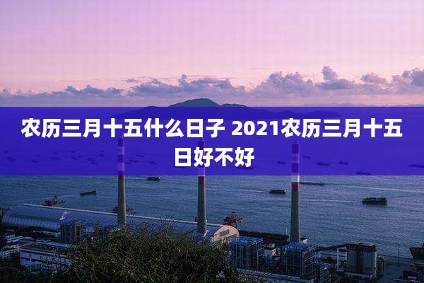 农历三月十五什么日子 2021农历三月十五日好不好