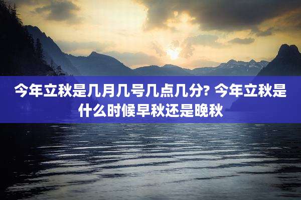 今年立秋是几月几号几点几分? 今年立秋是什么时候早秋还是晚秋