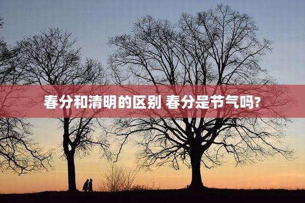 春分和清明的区别 春分是节气吗?