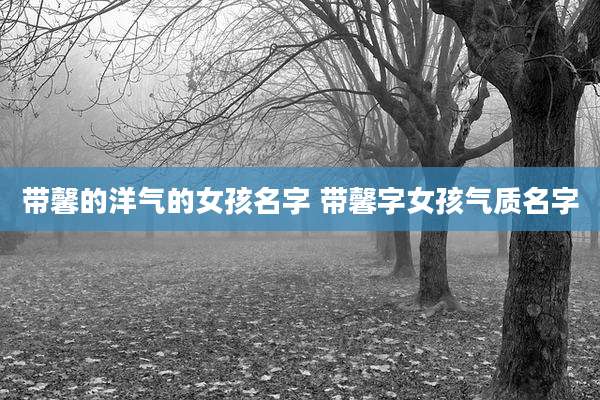 带馨的洋气的女孩名字 带馨字女孩气质名字
