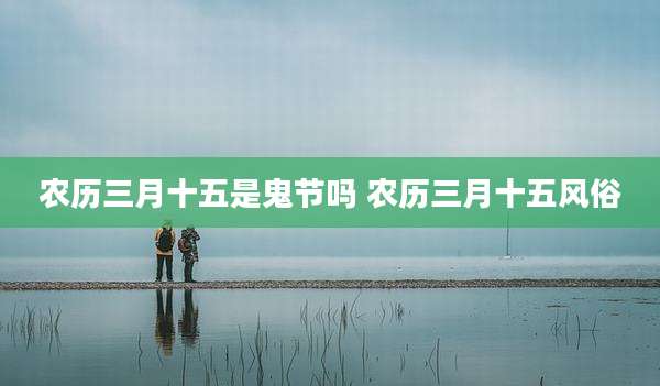 农历三月十五是鬼节吗 农历三月十五风俗