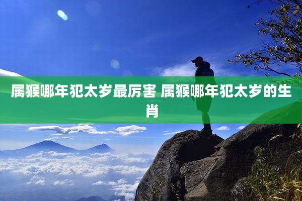 属猴哪年犯太岁最厉害 属猴哪年犯太岁的生肖