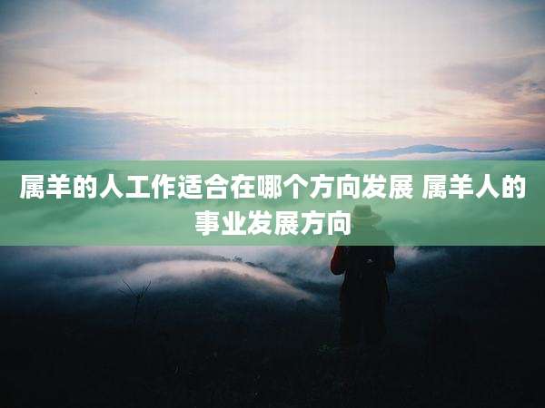 属羊的人工作适合在哪个方向发展 属羊人的事业发展方向