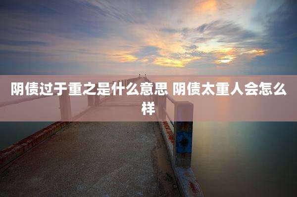 阴债过于重之是什么意思 阴债太重人会怎么样