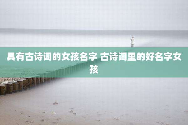 具有古诗词的女孩名字 古诗词里的好名字女孩