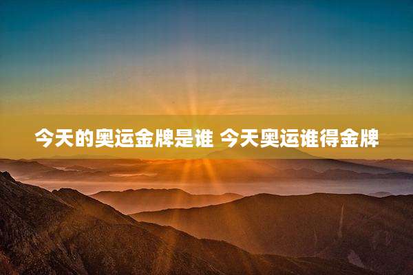 今天的奥运金牌是谁 今天奥运谁得金牌