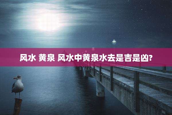 风水 黄泉 风水中黄泉水去是吉是凶?