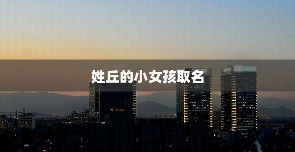 姓丘的小女孩取名