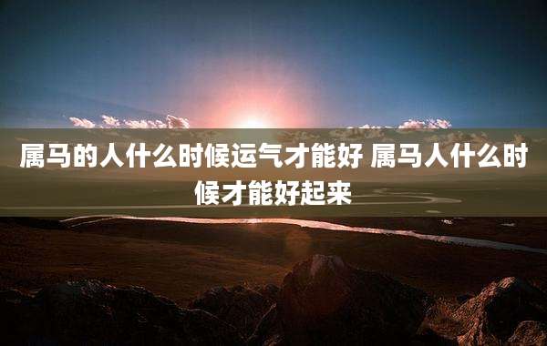 属马的人什么时候运气才能好 属马人什么时候才能好起来