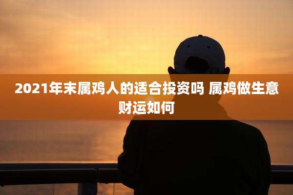 2021年末属鸡人的适合投资吗 属鸡做生意财运如何