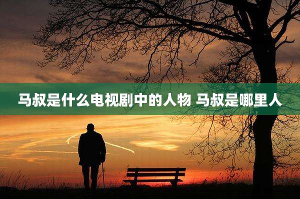 马叔是什么电视剧中的人物 马叔是哪里人