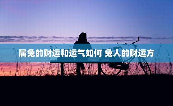 属兔的财运和运气如何 兔人的财运方